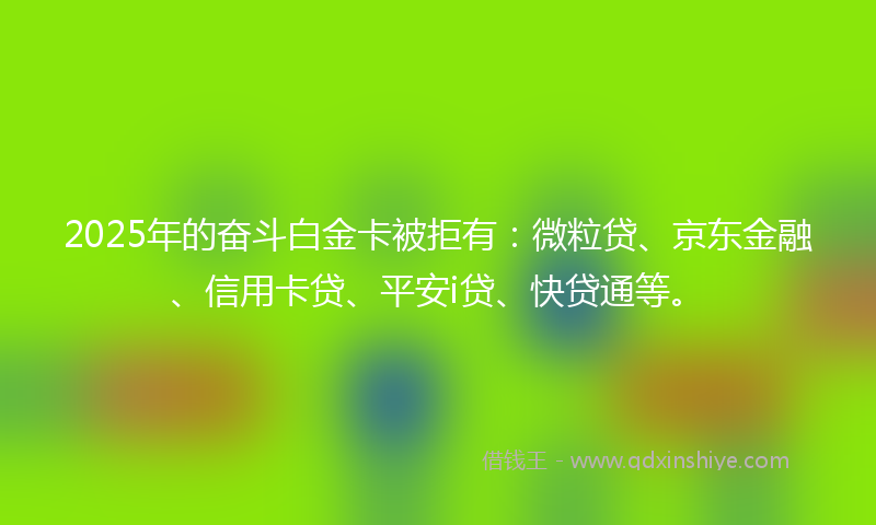 2025年的奋斗白金卡被拒有：微粒贷、京东金融、信用卡贷、平安i贷、快贷通等。