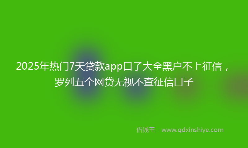 2025年热门7天贷款app口子大全黑户不上征信，罗列五个网贷无视不查征信口子