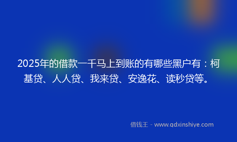 2025年的借款一千马上到账的有哪些黑户有：柯基贷、人人贷、我来贷、安逸花、读秒贷等。
