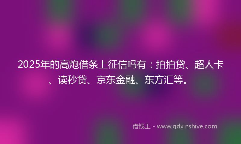 2025年的高炮借条上征信吗有：拍拍贷、超人卡、读秒贷、京东金融、东方汇等。