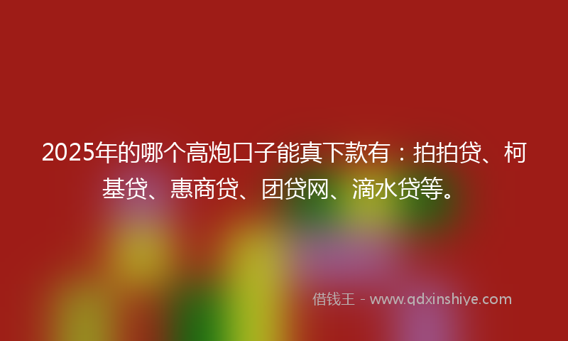 2025年的哪个高炮口子能真下款有：拍拍贷、柯基贷、惠商贷、团贷网、滴水贷等。