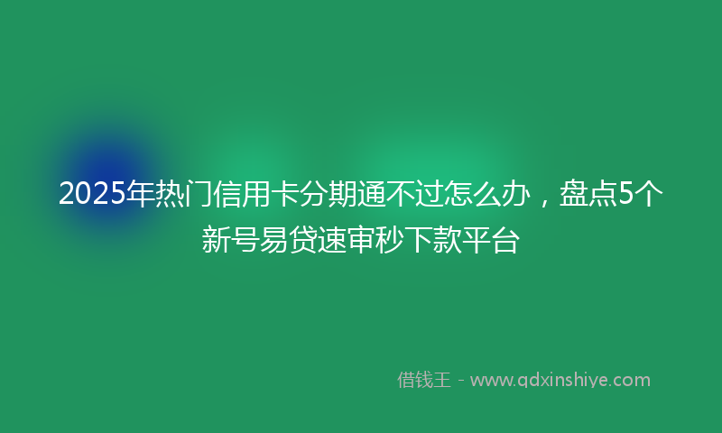 2025年热门信用卡分期通不过怎么办，盘点5个新号易贷速审秒下款平台