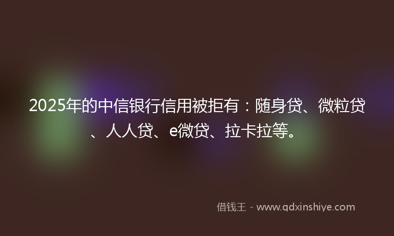 2025年的中信银行信用被拒有：随身贷、微粒贷、人人贷、e微贷、拉卡拉等。