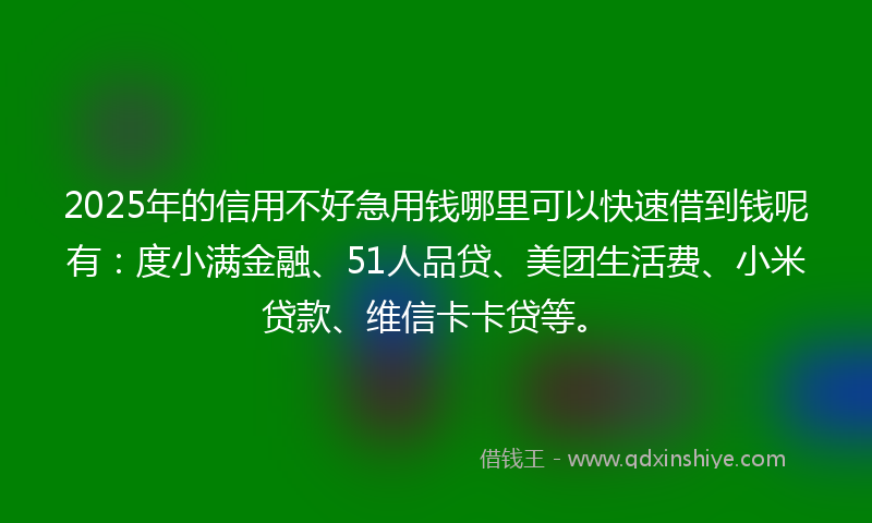 2025年的信用不好急用钱哪里可以快速借到钱呢有：度小满金融、51人品贷、美团生活费、小米贷款、维信卡卡贷等。