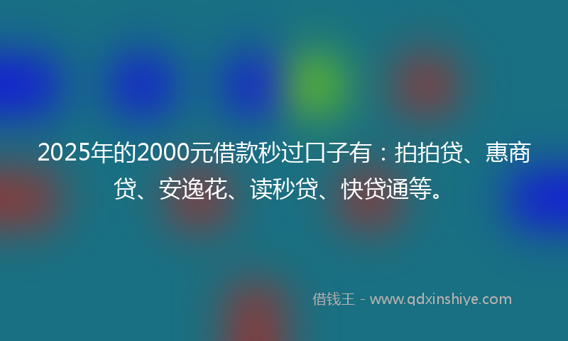2025年的2000元借款秒过口子有：拍拍贷、惠商贷、安逸花、读秒贷、快贷通等。