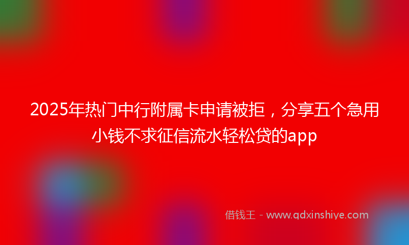 2025年热门中行附属卡申请被拒，分享五个急用小钱不求征信流水轻松贷的app