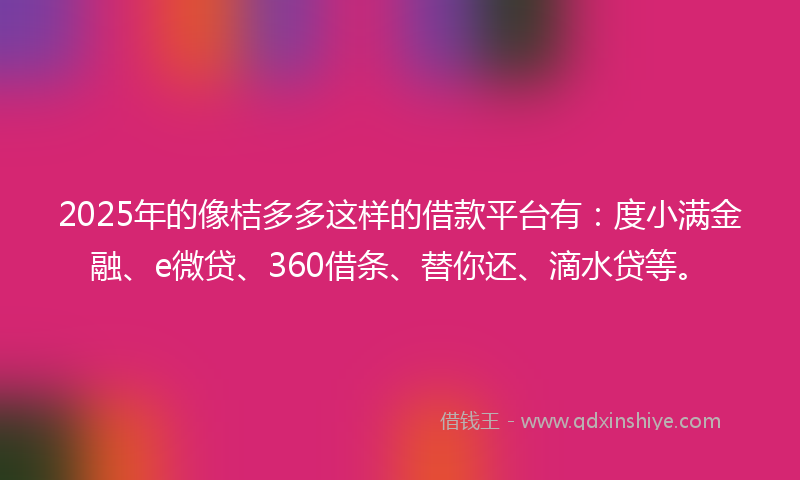 2025年的像桔多多这样的借款平台有：度小满金融、e微贷、360借条、替你还、滴水贷等。