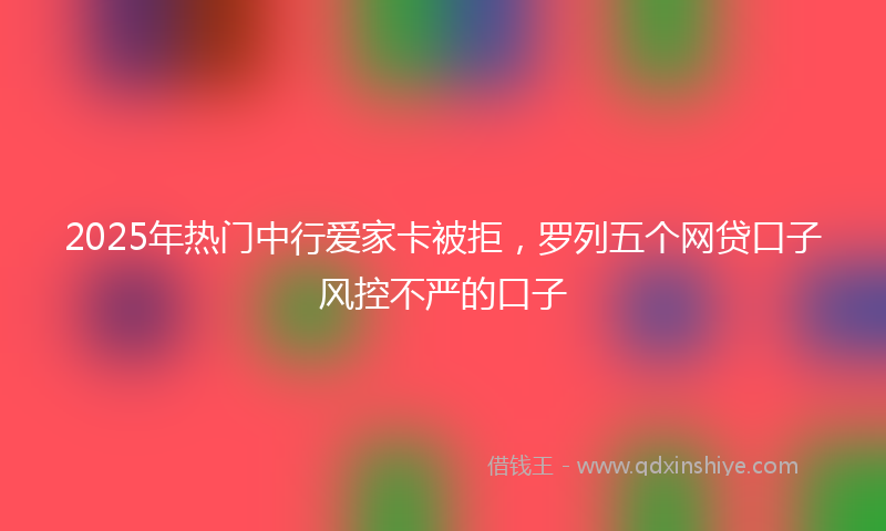2025年热门中行爱家卡被拒，罗列五个网贷口子风控不严的口子