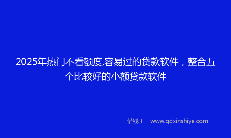 2025年热门不看额度,容易过的贷款软件，整合五个比较好的小额贷款软件
