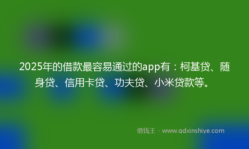 2025年的借款最容易通过的app有：柯基贷、随身贷、信用卡贷、功夫贷、小米贷款等。