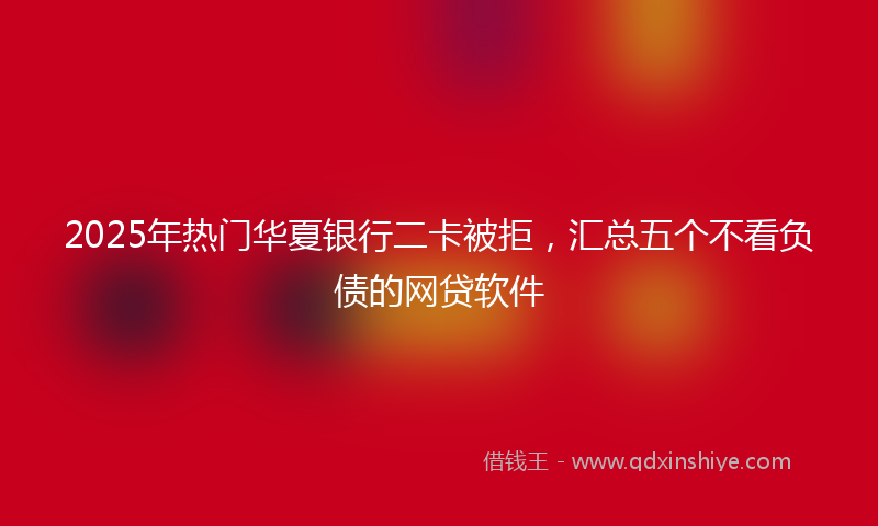 2025年热门华夏银行二卡被拒，汇总五个不看负债的网贷软件