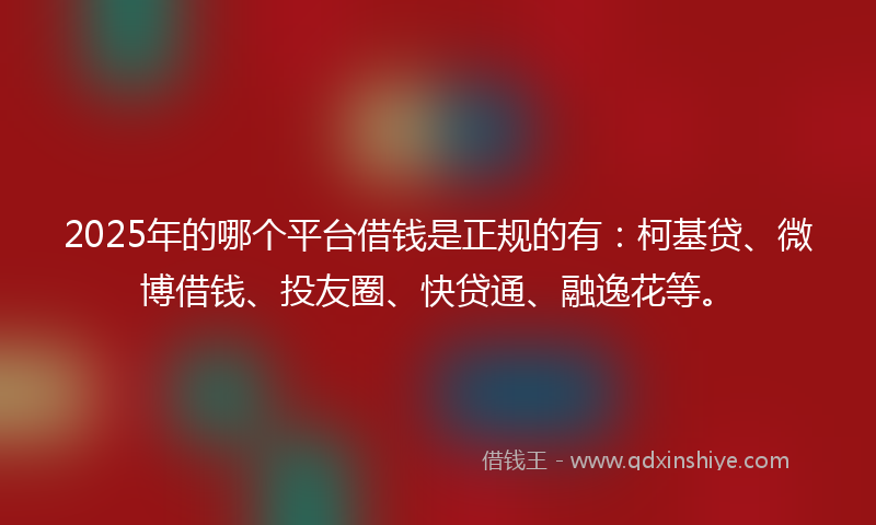2025年的哪个平台借钱是正规的有：柯基贷、微博借钱、投友圈、快贷通、融逸花等。