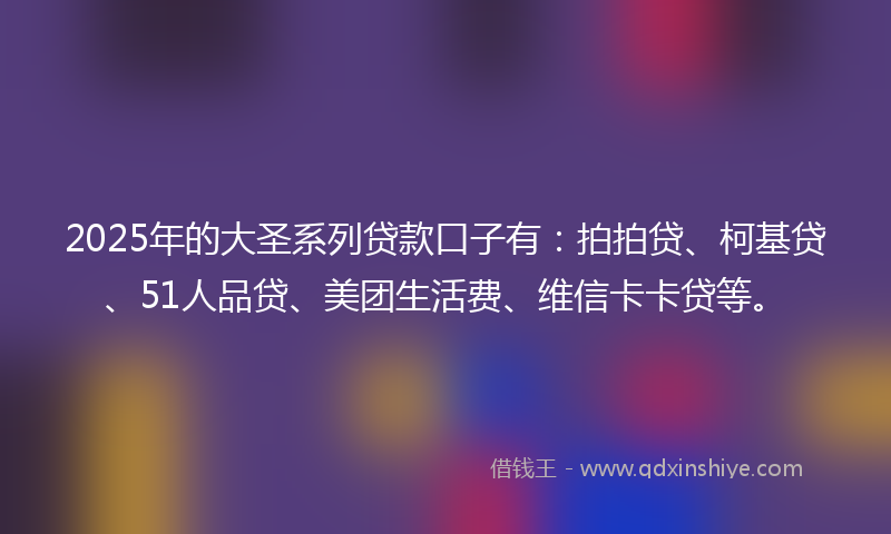 2025年的大圣系列贷款口子有：拍拍贷、柯基贷、51人品贷、美团生活费、维信卡卡贷等。