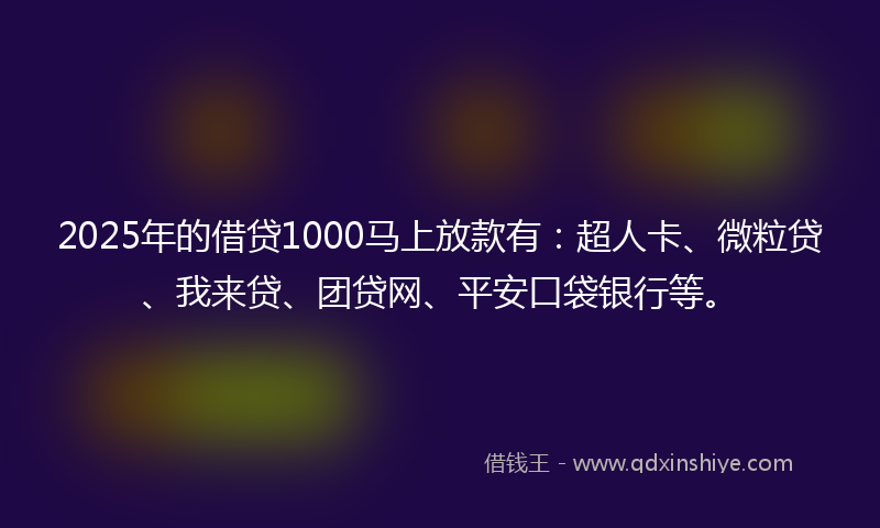 2025年的借贷1000马上放款有：超人卡、微粒贷、我来贷、团贷网、平安口袋银行等。
