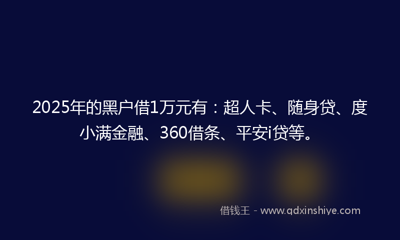 2025年的黑户借1万元有：超人卡、随身贷、度小满金融、360借条、平安i贷等。