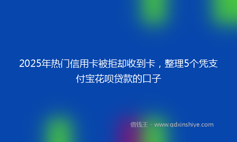 2025年热门信用卡被拒却收到卡，整理5个凭支付宝花呗贷款的口子