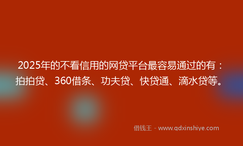2025年的不看信用的网贷平台最容易通过的有：拍拍贷、360借条、功夫贷、快贷通、滴水贷等。