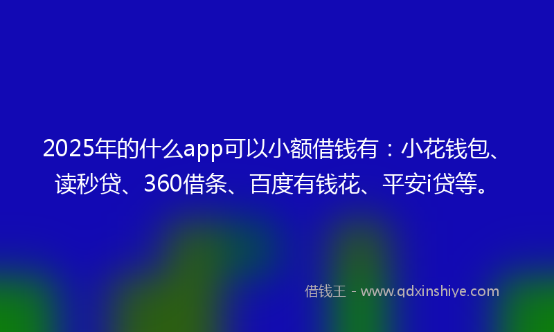 2025年的什么app可以小额借钱有：小花钱包、读秒贷、360借条、百度有钱花、平安i贷等。
