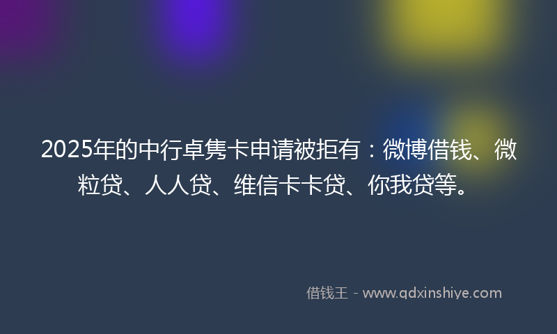 2025年的中行卓隽卡申请被拒有：微博借钱、微粒贷、人人贷、维信卡卡贷、你我贷等。