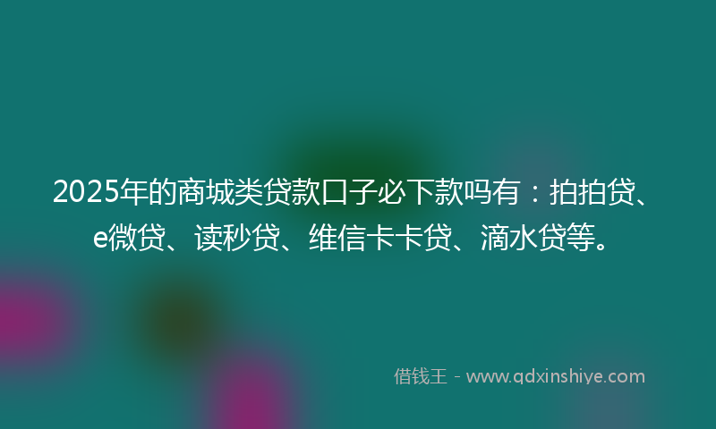 2025年的商城类贷款口子必下款吗有：拍拍贷、e微贷、读秒贷、维信卡卡贷、滴水贷等。