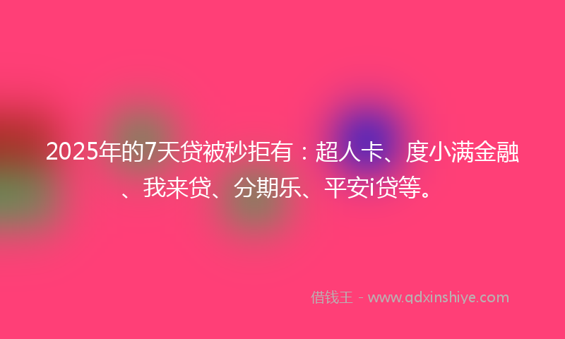 2025年的7天贷被秒拒有：超人卡、度小满金融、我来贷、分期乐、平安i贷等。