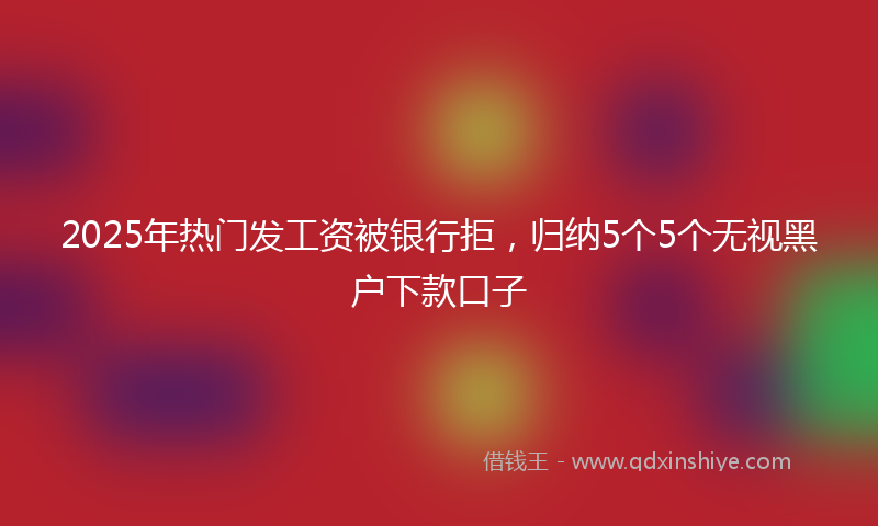 2025年热门发工资被银行拒，归纳5个5个无视黑户下款口子