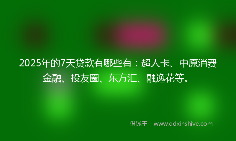 2025年的7天贷款有哪些有：超人卡、中原消费金融、投友圈、东方汇、融逸花等。
