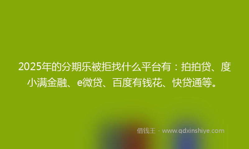 2025年的分期乐被拒找什么平台有：拍拍贷、度小满金融、e微贷、百度有钱花、快贷通等。