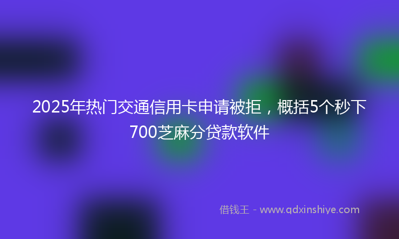 2025年热门交通信用卡申请被拒，概括5个秒下700芝麻分贷款软件