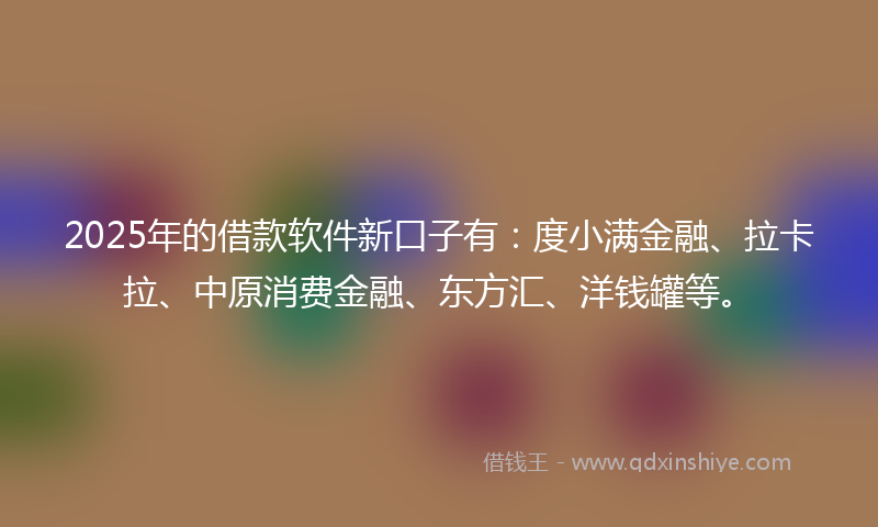 2025年的借款软件新口子有：度小满金融、拉卡拉、中原消费金融、东方汇、洋钱罐等。