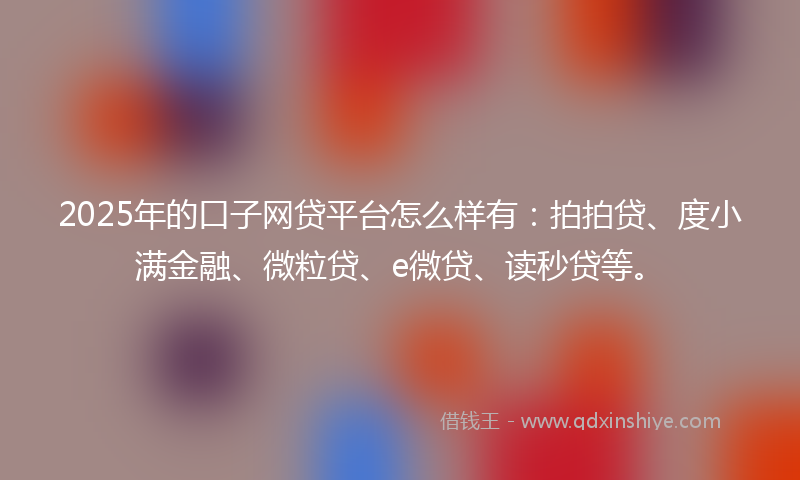 2025年的口子网贷平台怎么样有：拍拍贷、度小满金融、微粒贷、e微贷、读秒贷等。