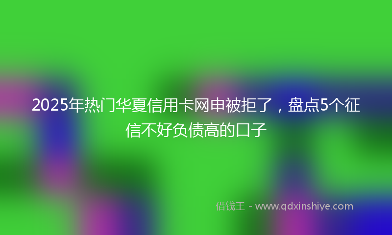2025年热门华夏信用卡网申被拒了，盘点5个征信不好负债高的口子