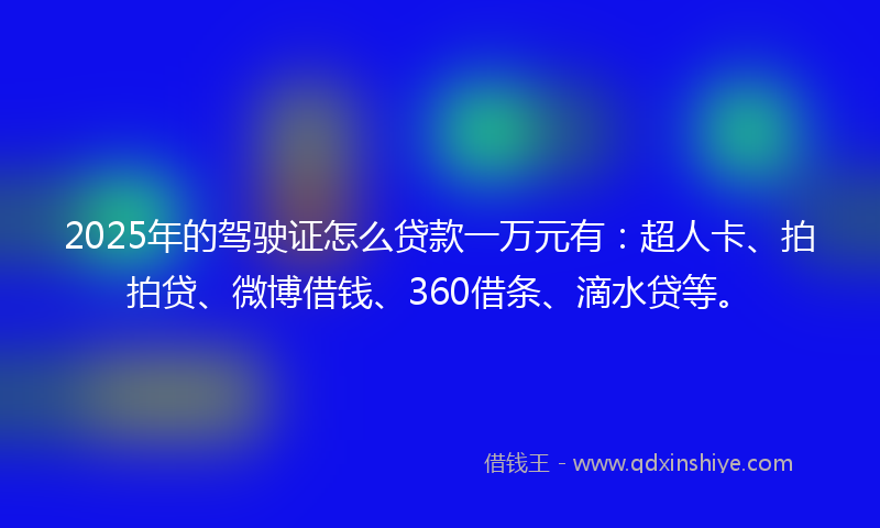 2025年的驾驶证怎么贷款一万元有：超人卡、拍拍贷、微博借钱、360借条、滴水贷等。