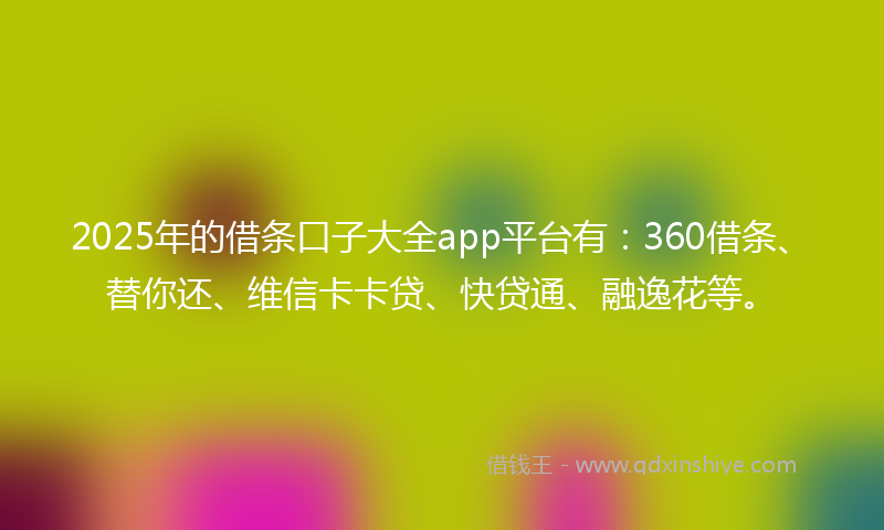 2025年的借条口子大全app平台有：360借条、替你还、维信卡卡贷、快贷通、融逸花等。