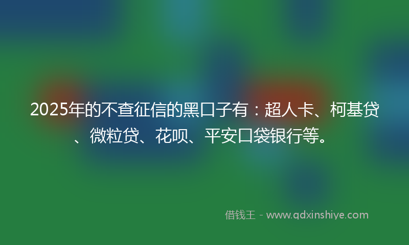 2025年的不查征信的黑口子有：超人卡、柯基贷、微粒贷、花呗、平安口袋银行等。