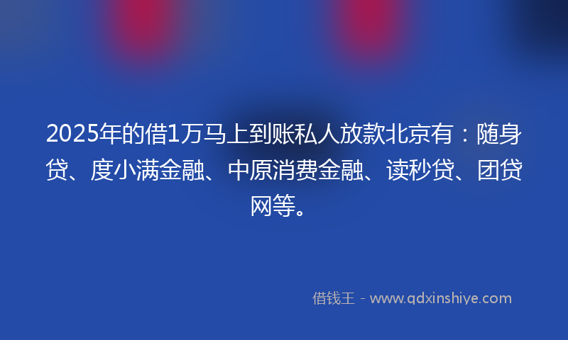 2025年的借1万马上到账私人放款北京有：随身贷、度小满金融、中原消费金融、读秒贷、团贷网等。
