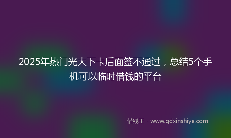 2025年热门光大下卡后面签不通过，总结5个手机可以临时借钱的平台