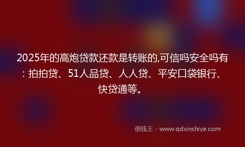 2025年的高炮贷款还款是转账的,可信吗安全吗有：拍拍贷、51人品贷、人人贷、平安口袋银行、快贷通等。