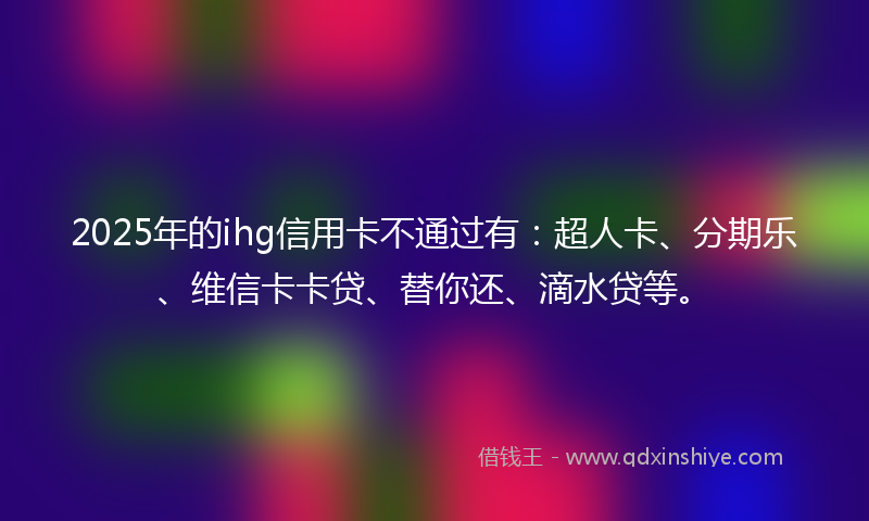 2025年的ihg信用卡不通过有：超人卡、分期乐、维信卡卡贷、替你还、滴水贷等。