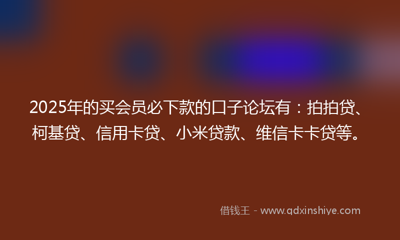2025年的买会员必下款的口子论坛有：拍拍贷、柯基贷、信用卡贷、小米贷款、维信卡卡贷等。