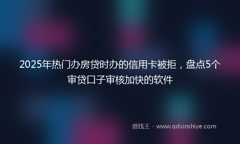 2025年热门办房贷时办的信用卡被拒，盘点5个审贷口子审核加快的软件