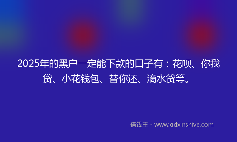 2025年的黑户一定能下款的口子有：花呗、你我贷、小花钱包、替你还、滴水贷等。