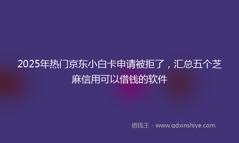 2025年热门京东小白卡申请被拒了，汇总五个芝麻信用可以借钱的软件