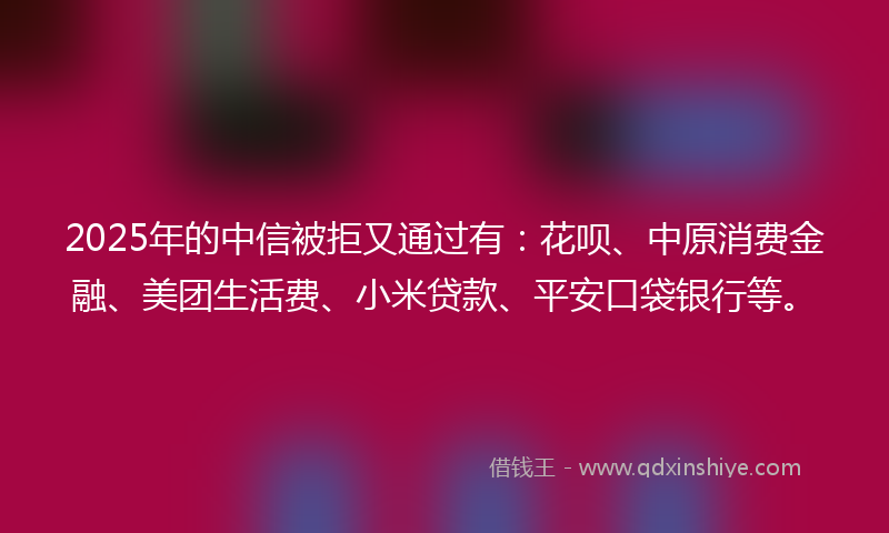 2025年的中信被拒又通过有：花呗、中原消费金融、美团生活费、小米贷款、平安口袋银行等。