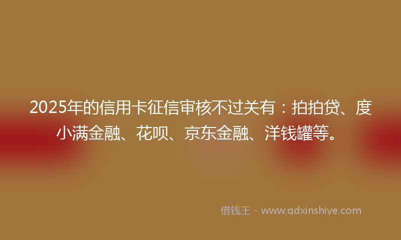 2025年的信用卡征信审核不过关有：拍拍贷、度小满金融、花呗、京东金融、洋钱罐等。