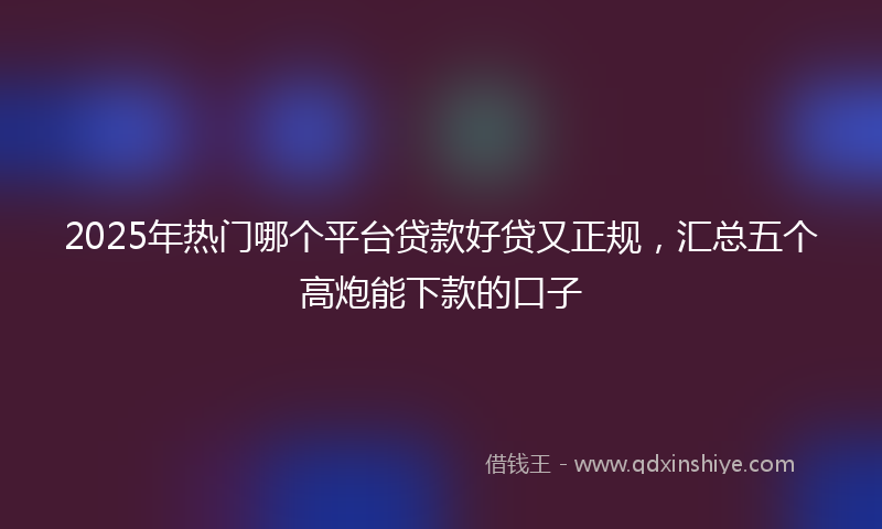 2025年热门哪个平台贷款好贷又正规，汇总五个高炮能下款的口子