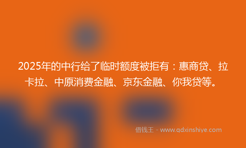 2025年的中行给了临时额度被拒有：惠商贷、拉卡拉、中原消费金融、京东金融、你我贷等。
