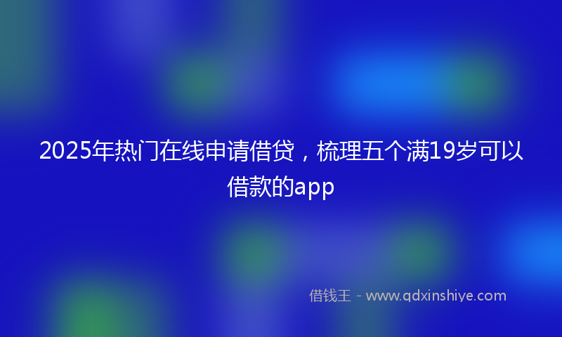 2025年热门在线申请借贷，梳理五个满19岁可以借款的app