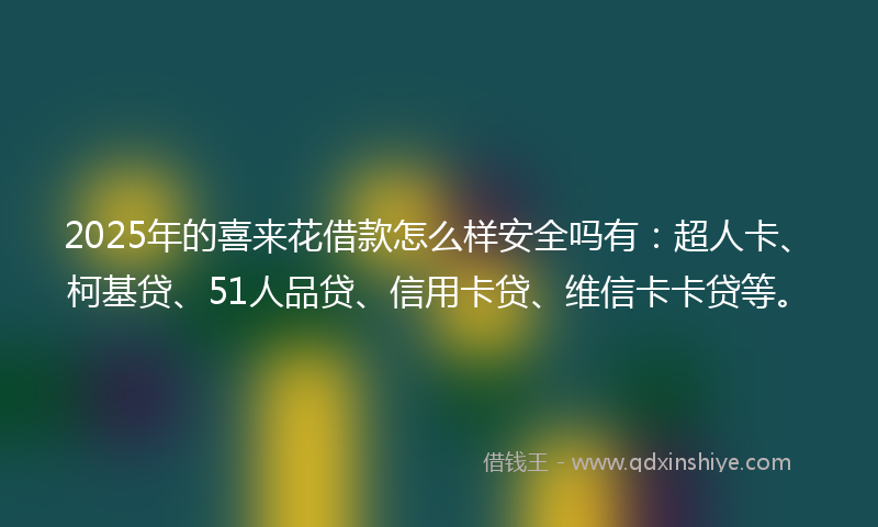 2025年的喜来花借款怎么样安全吗有：超人卡、柯基贷、51人品贷、信用卡贷、维信卡卡贷等。