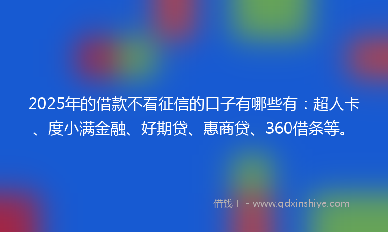2025年的借款不看征信的口子有哪些有：超人卡、度小满金融、好期贷、惠商贷、360借条等。